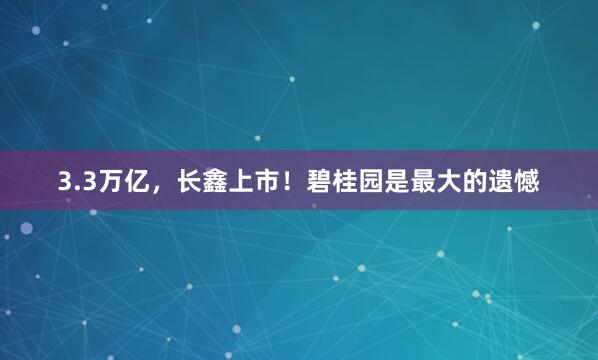 3.3万亿，长鑫上市！碧桂园是最大的遗憾