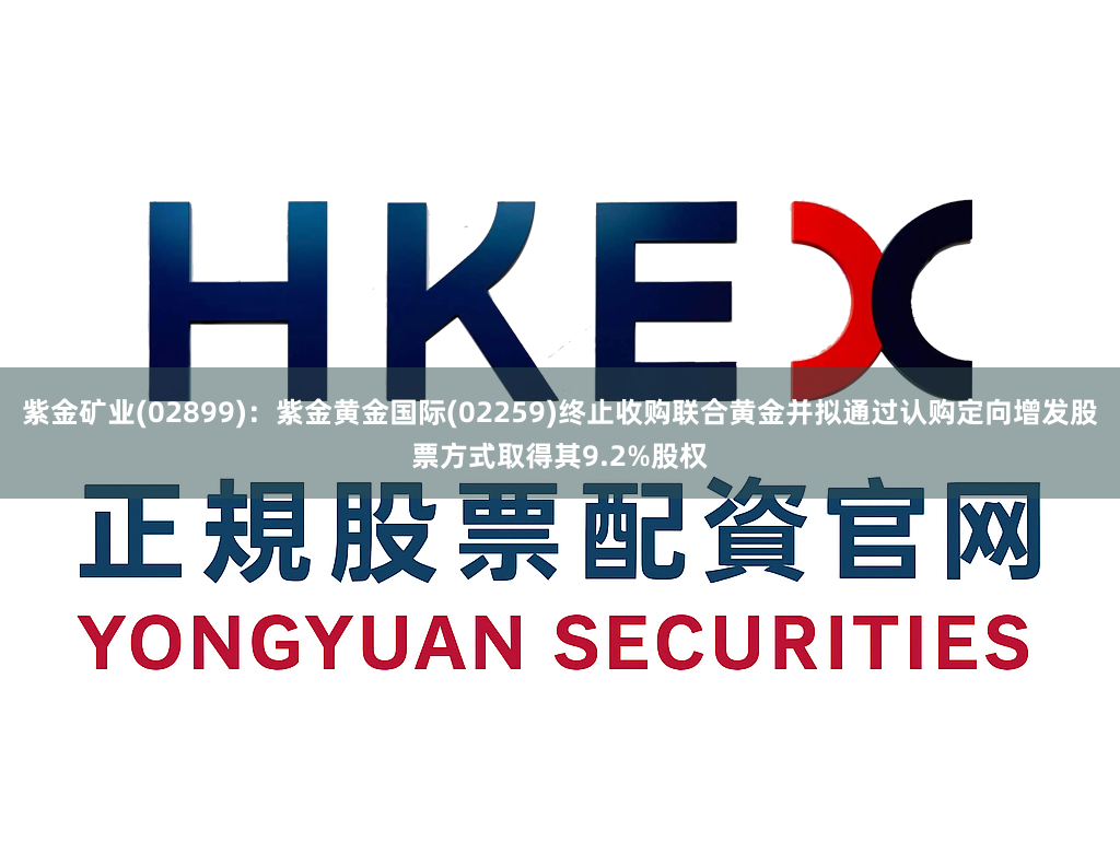 紫金矿业(02899)：紫金黄金国际(02259)终止收购联合黄金并拟通过认购定向增发股票方式取得其9.2%股权