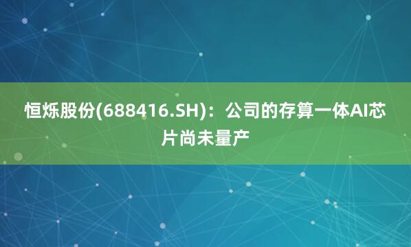 恒烁股份(688416.SH)：公司的存算一体AI芯片尚未量产