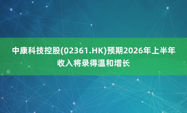 中康科技控股(02361.HK)预期2026年上半年收入将录得温和增长