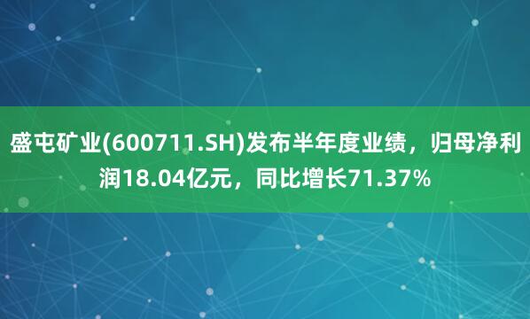 盛屯矿业(600711.SH)发布半年度业绩，归母净利润18.04亿元，同比增长71.37%
