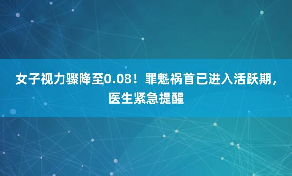 女子视力骤降至0.08！罪魁祸首已进入活跃期，医生紧急提醒