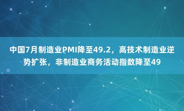 中国7月制造业PMI降至49.2，高技术制造业逆势扩张，非制造业商务活动指数降至49