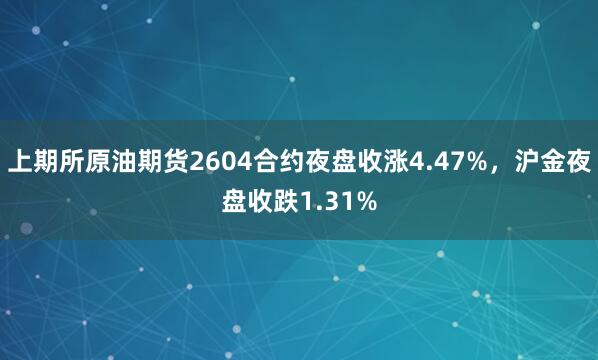 上期所原油期货2604合约夜盘收涨4.47%，沪金夜盘收跌1.31%