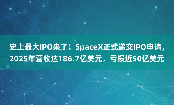 史上最大IPO来了!SpaceX正式递交IPO申请,2025年营收达186.7亿美元,亏损近50亿美元