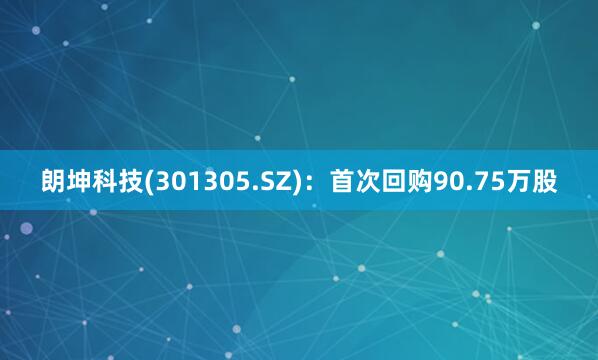 朗坤科技(301305.SZ)：首次回购90.75万股
