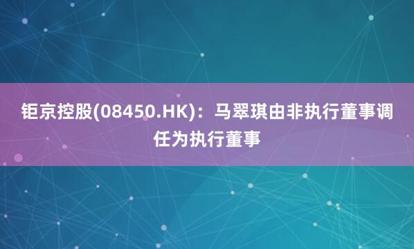 钜京控股(08450.HK)：马翠琪由非执行董事调任为执行董事