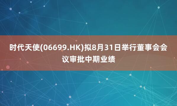 时代天使(06699.HK)拟8月31日举行董事会会议审批中期业绩