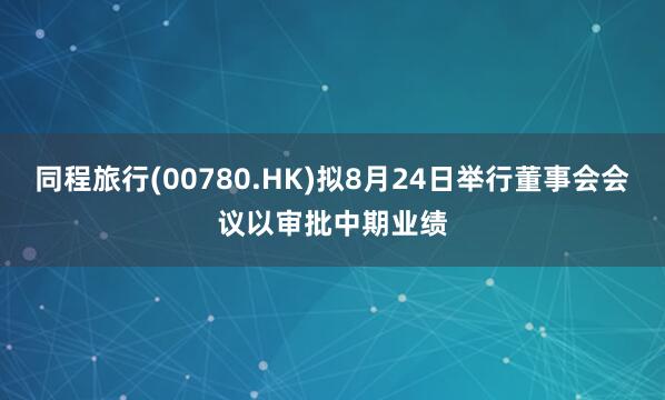 同程旅行(00780.HK)拟8月24日举行董事会会议以审批中期业绩
