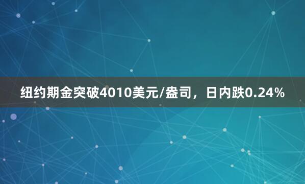 纽约期金突破4010美元/盎司，日内跌0.24%