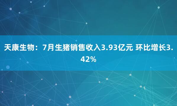 天康生物：7月生猪销售收入3.93亿元 环比增长3.42%