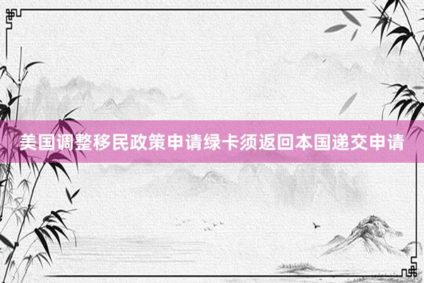 美国调整移民政策　申请绿卡须返回本国递交申请