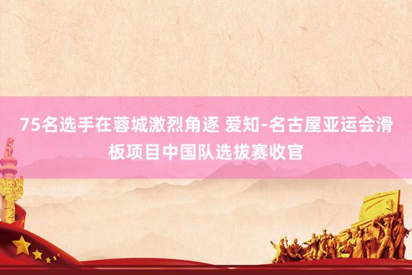 75名选手在蓉城激烈角逐 爱知-名古屋亚运会滑板项目中国队选拔赛收官