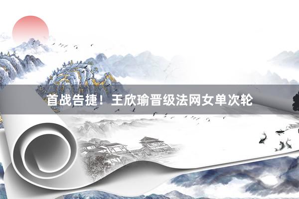 首战告捷！王欣瑜晋级法网女单次轮