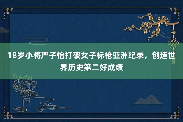18岁小将严子怡打破女子标枪亚洲纪录，创造世界历史第二好成绩