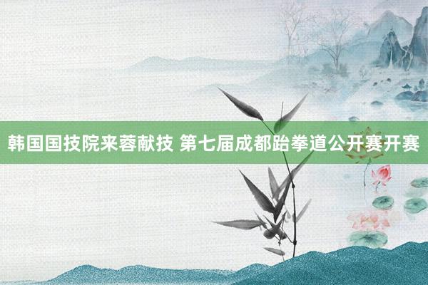 韩国国技院来蓉献技 第七届成都跆拳道公开赛开赛