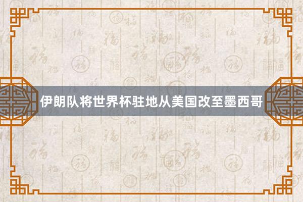 伊朗队将世界杯驻地从美国改至墨西哥
