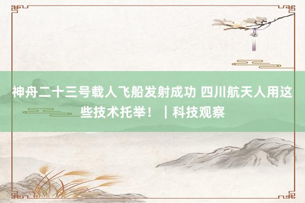 神舟二十三号载人飞船发射成功 四川航天人用这些技术托举！｜科技观察