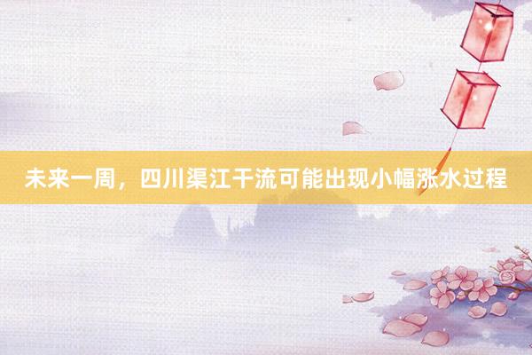 未来一周，四川渠江干流可能出现小幅涨水过程
