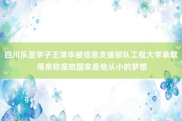 四川乐至学子王清华被信息支援部队工程大学录取 母亲称报效国家是他从小的梦想