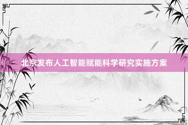 北京发布人工智能赋能科学研究实施方案