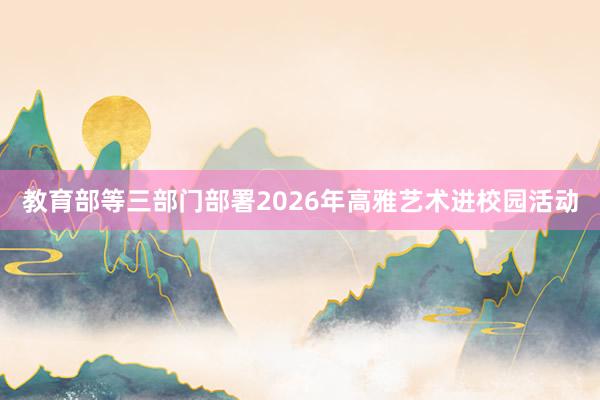 教育部等三部门部署2026年高雅艺术进校园活动