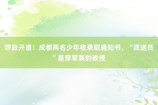 锣鼓开道！成都两名少年收录取通知书，“派送员”是穿军装的教授