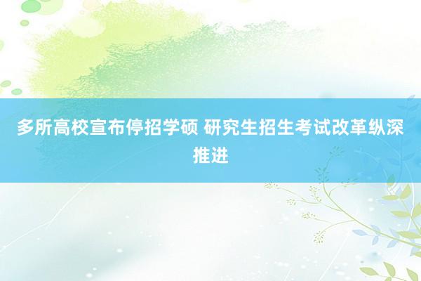 多所高校宣布停招学硕 研究生招生考试改革纵深推进