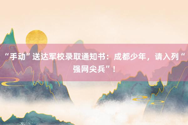 “手动”送达军校录取通知书：成都少年，请入列“强网尖兵”！