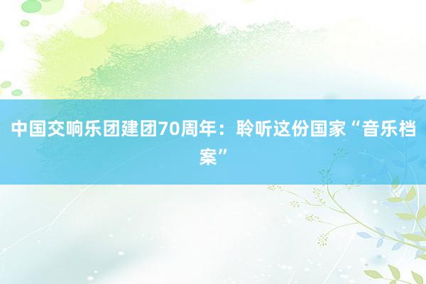 中国交响乐团建团70周年：聆听这份国家“音乐档案”