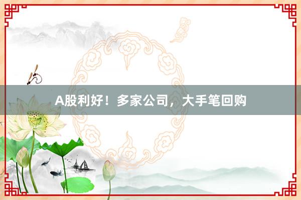 A股利好！多家公司，大手笔回购