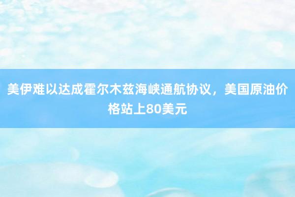 美伊难以达成霍尔木兹海峡通航协议，美国原油价格站上80美元