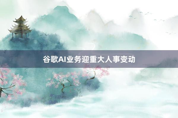谷歌AI业务迎重大人事变动