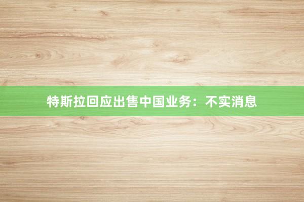 特斯拉回应出售中国业务：不实消息