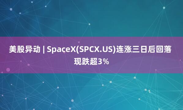 美股异动 | SpaceX(SPCX.US)连涨三日后回落 现跌超3%