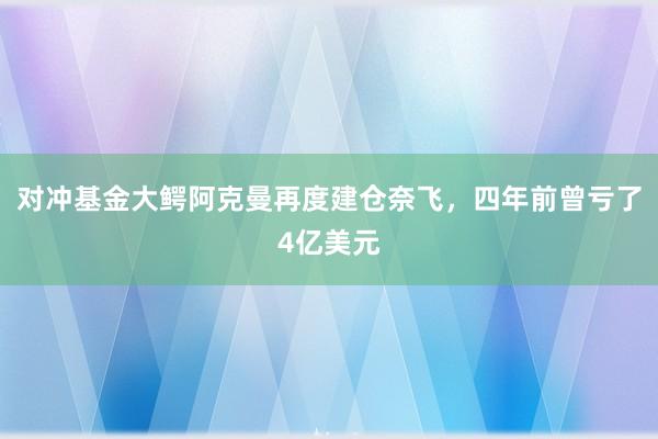 对冲基金大鳄阿克曼再度建仓奈飞，四年前曾亏了4亿美元