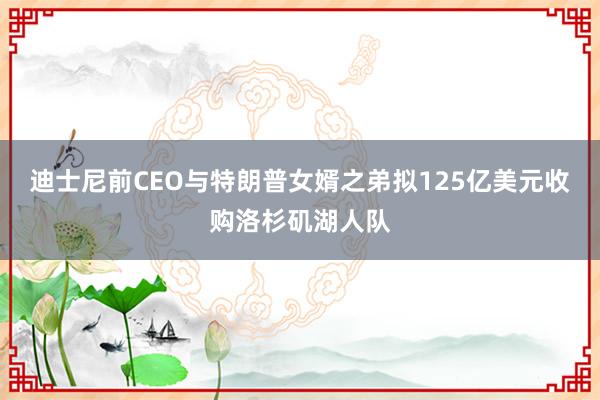 迪士尼前CEO与特朗普女婿之弟拟125亿美元收购洛杉矶湖人队