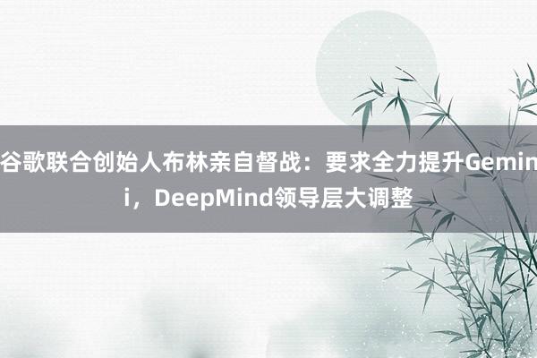 谷歌联合创始人布林亲自督战：要求全力提升Gemini，DeepMind领导层大调整