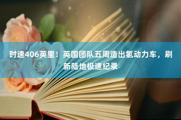 时速406英里！英国团队五周造出氢动力车，刷新陆地极速纪录