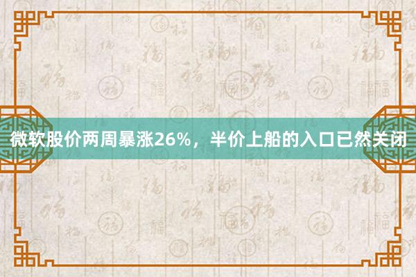 微软股价两周暴涨26%，半价上船的入口已然关闭