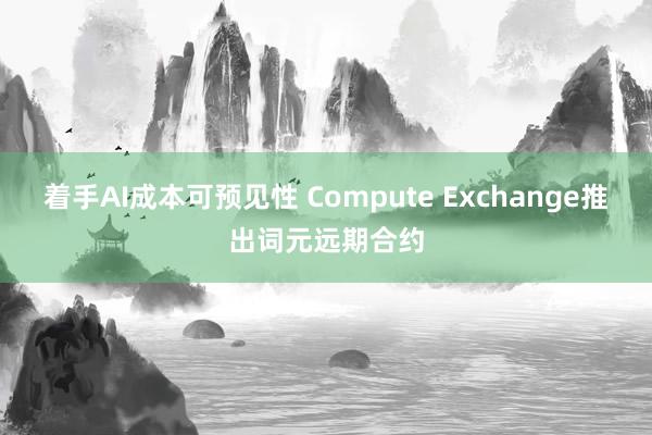 着手AI成本可预见性 Compute Exchange推出词元远期合约