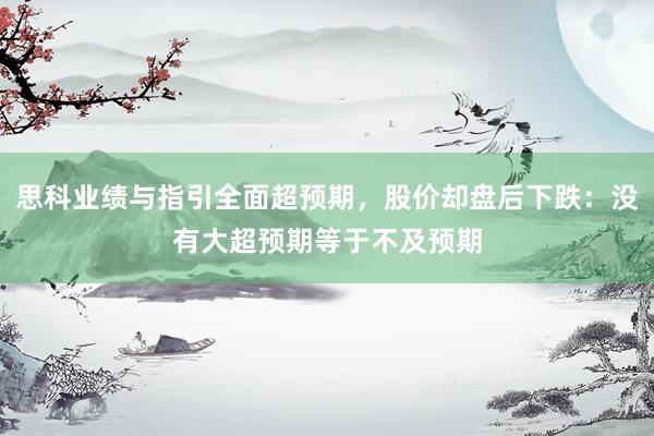 思科业绩与指引全面超预期，股价却盘后下跌：没有大超预期等于不及预期