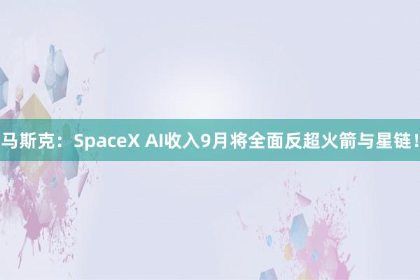马斯克：SpaceX AI收入9月将全面反超火箭与星链！
