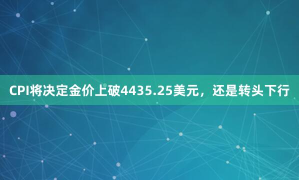 CPI将决定金价上破4435.25美元，还是转头下行
