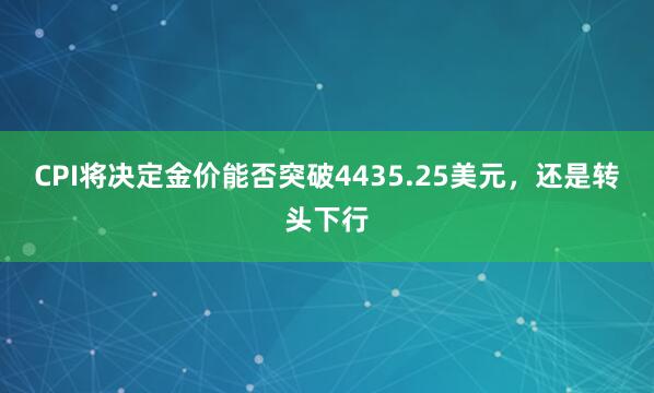 CPI将决定金价能否突破4435.25美元，还是转头下行
