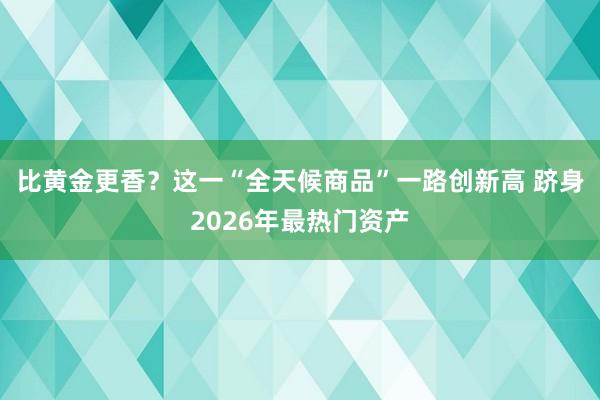比黄金更香？这一“全天候商品”一路创新高 跻身2026年最热门资产