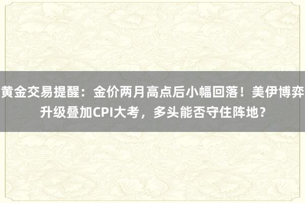 黄金交易提醒：金价两月高点后小幅回落！美伊博弈升级叠加CPI大考，多头能否守住阵地？