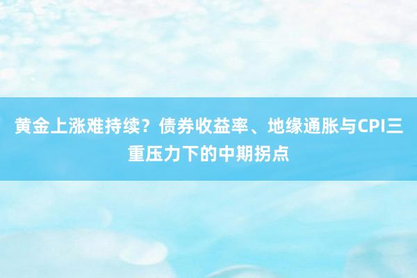 黄金上涨难持续？债券收益率、地缘通胀与CPI三重压力下的中期拐点