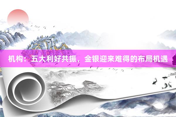 机构：五大利好共振，金银迎来难得的布局机遇