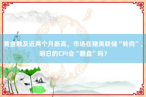 黄金触及近两个月新高，市场在赌美联储“转向”，明日的CPI会“翻盘”吗？